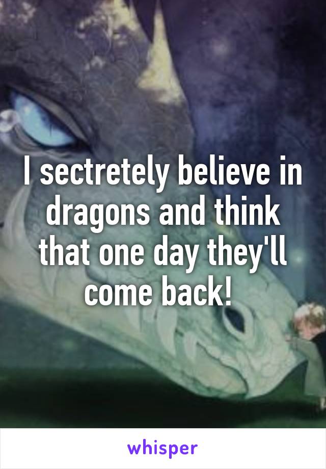 I sectretely believe in dragons and think that one day they'll come back! 