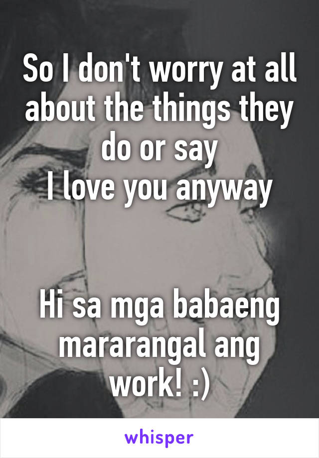 So I don't worry at all about the things they do or say
I love you anyway


Hi sa mga babaeng mararangal ang work! :)