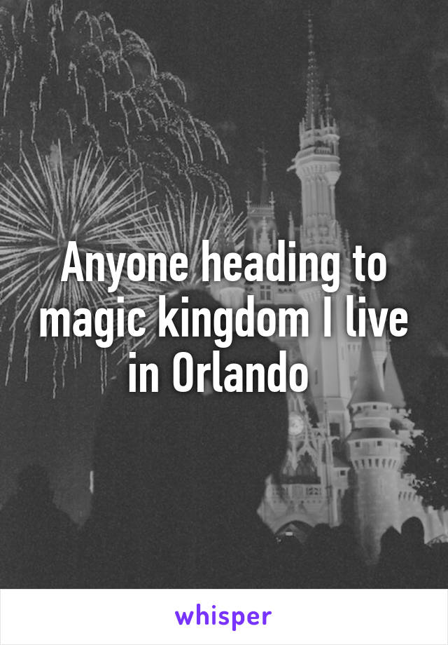 Anyone heading to magic kingdom I live in Orlando 