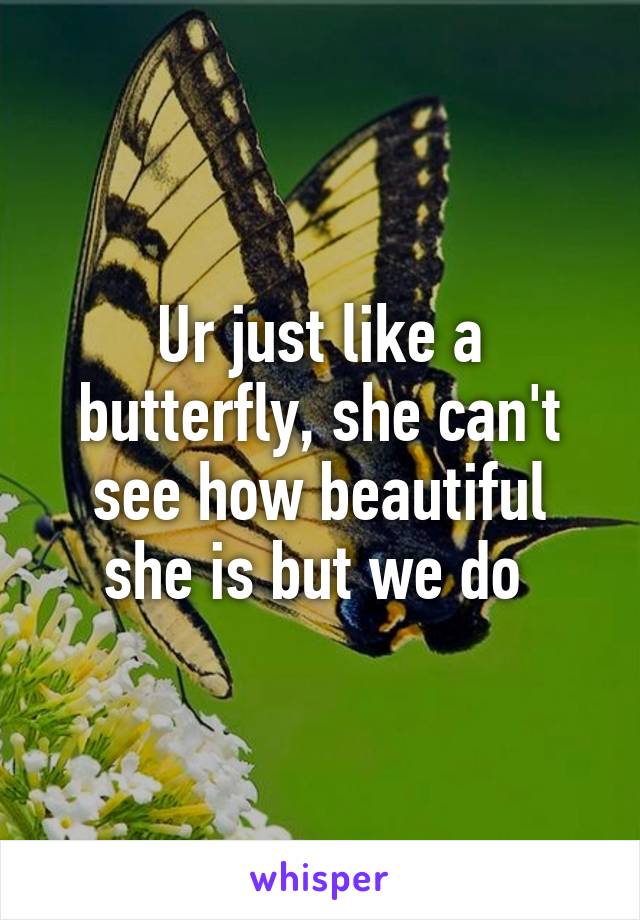 Ur just like a butterfly, she can't see how beautiful she is but we do 