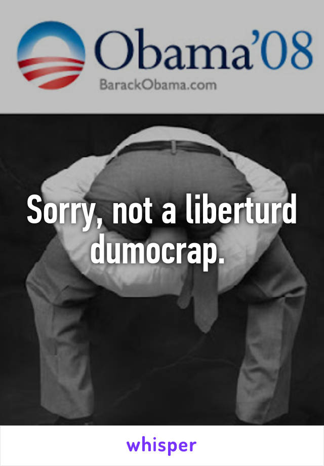 Sorry, not a liberturd dumocrap. 