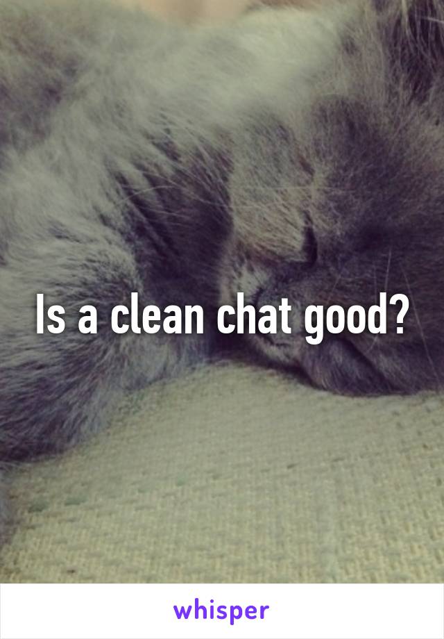 Is a clean chat good?