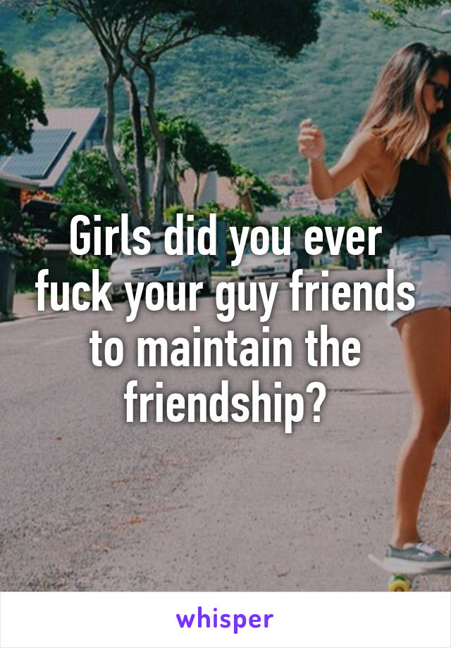 Girls did you ever fuck your guy friends to maintain the friendship?