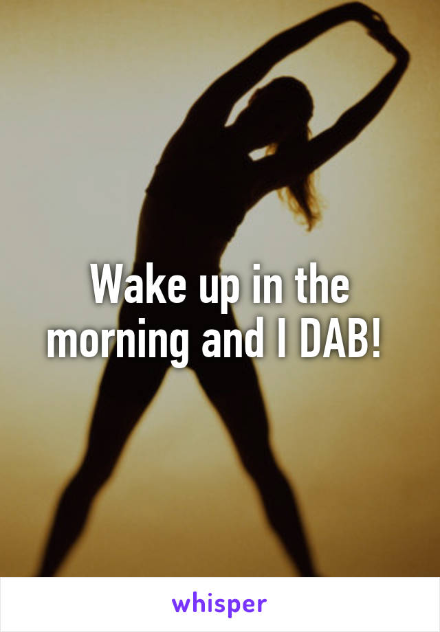 Wake up in the morning and I DAB! 