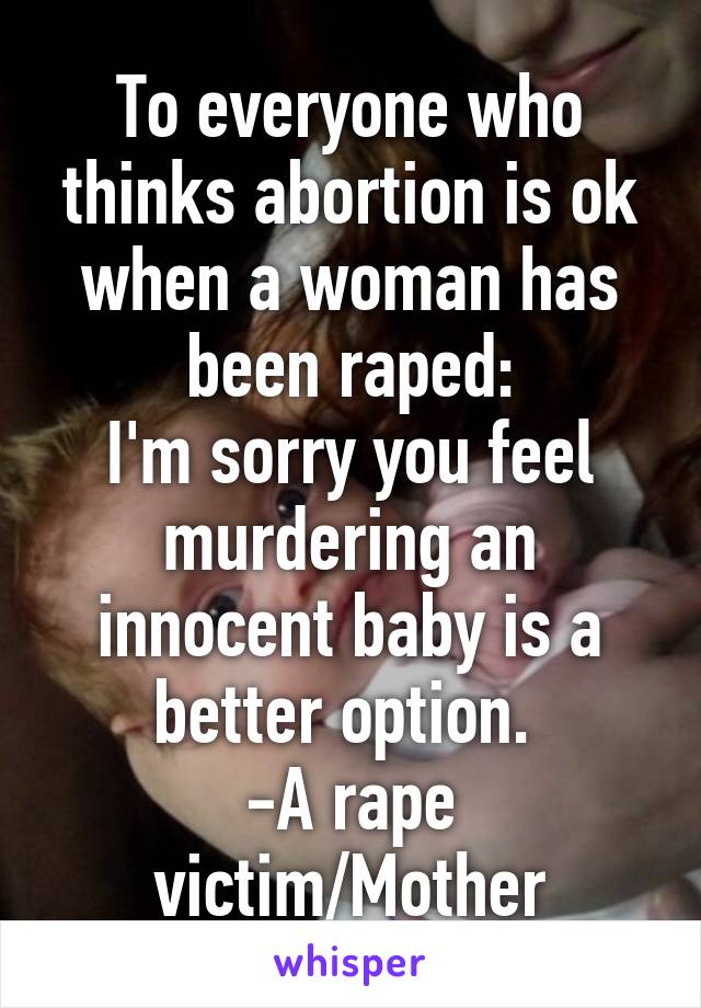 To everyone who thinks abortion is ok when a woman has been raped:
I'm sorry you feel murdering an innocent baby is a better option. 
-A rape victim/Mother