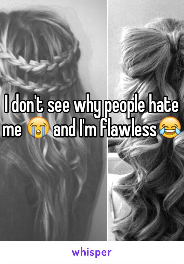 I don't see why people hate me 😭 and I'm flawless😂