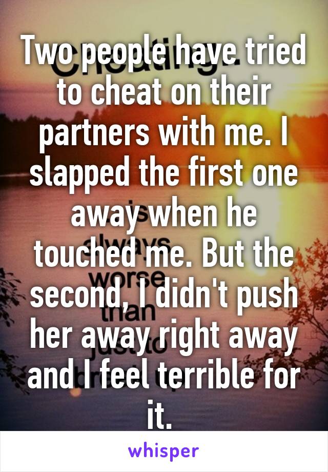 Two people have tried to cheat on their partners with me. I slapped the first one away when he touched me. But the second, I didn't push her away right away and I feel terrible for it. 