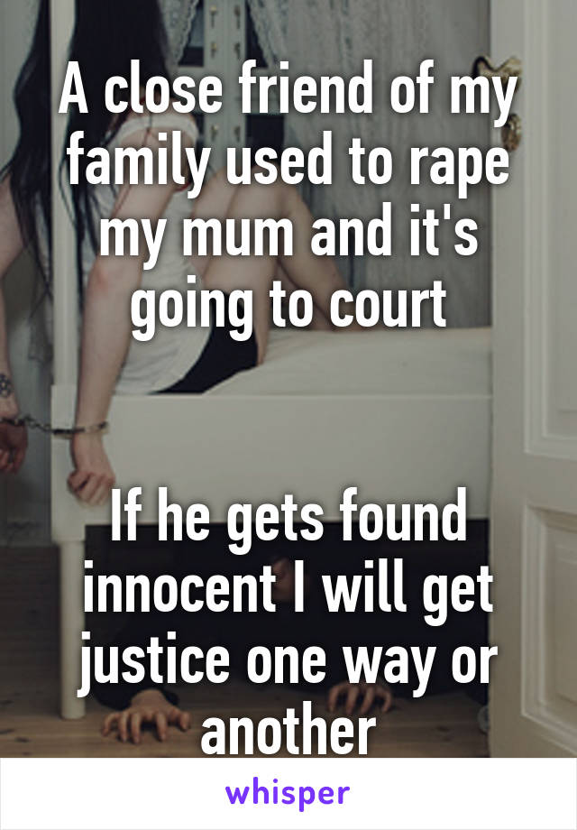 A close friend of my family used to rape my mum and it's going to court


If he gets found innocent I will get justice one way or another