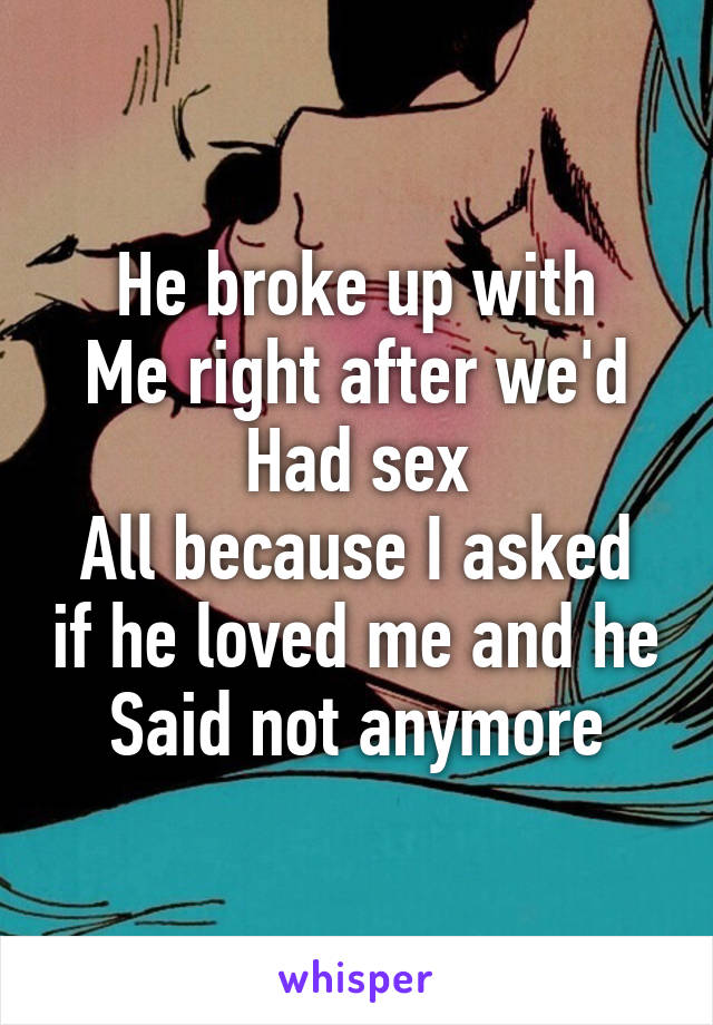 He broke up with
Me right after we'd
Had sex
All because I asked if he loved me and he
Said not anymore