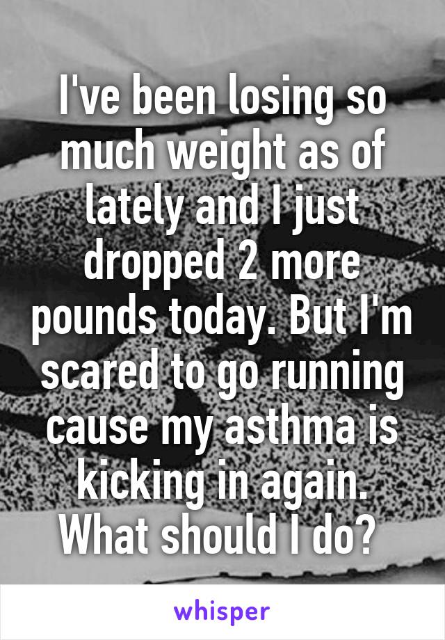 I've been losing so much weight as of lately and I just dropped 2 more pounds today. But I'm scared to go running cause my asthma is kicking in again. What should I do? 