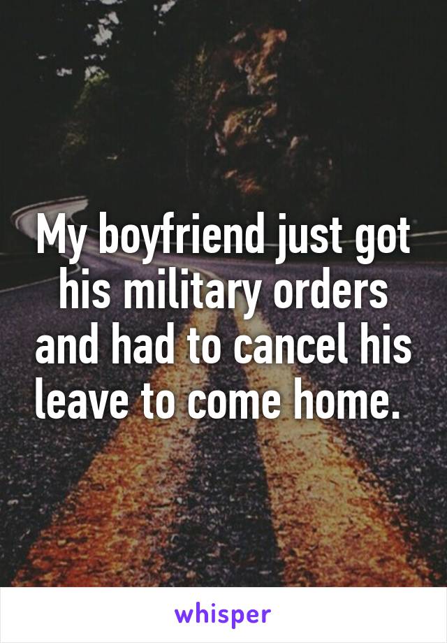 My boyfriend just got his military orders and had to cancel his leave to come home. 