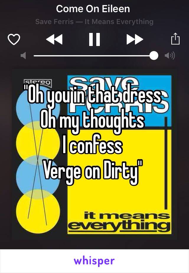 "Oh you in that dress 
Oh my thoughts 
I confess 
Verge on Dirty"