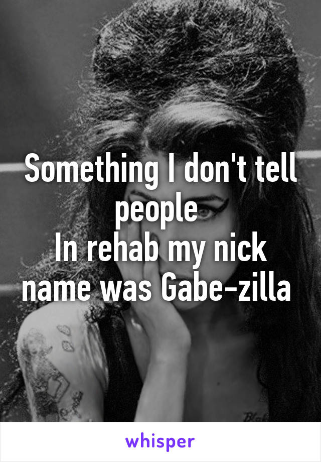 Something I don't tell people 
In rehab my nick name was Gabe-zilla 