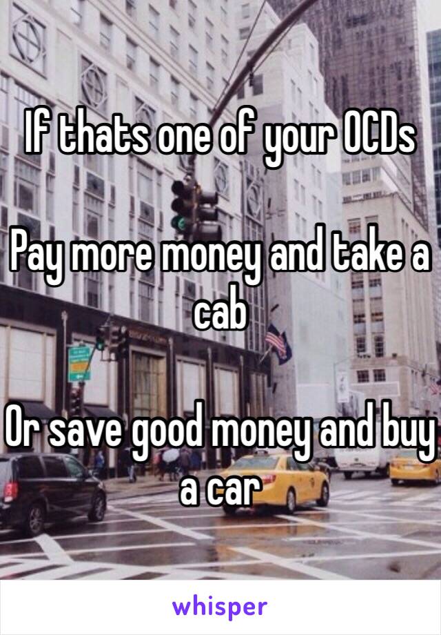 If thats one of your OCDs

Pay more money and take a cab

Or save good money and buy a car