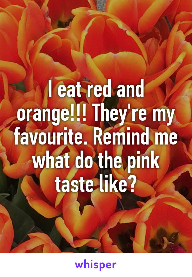 I eat red and orange!!! They're my favourite. Remind me what do the pink taste like?