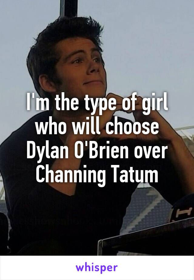 I'm the type of girl who will choose Dylan O'Brien over Channing Tatum