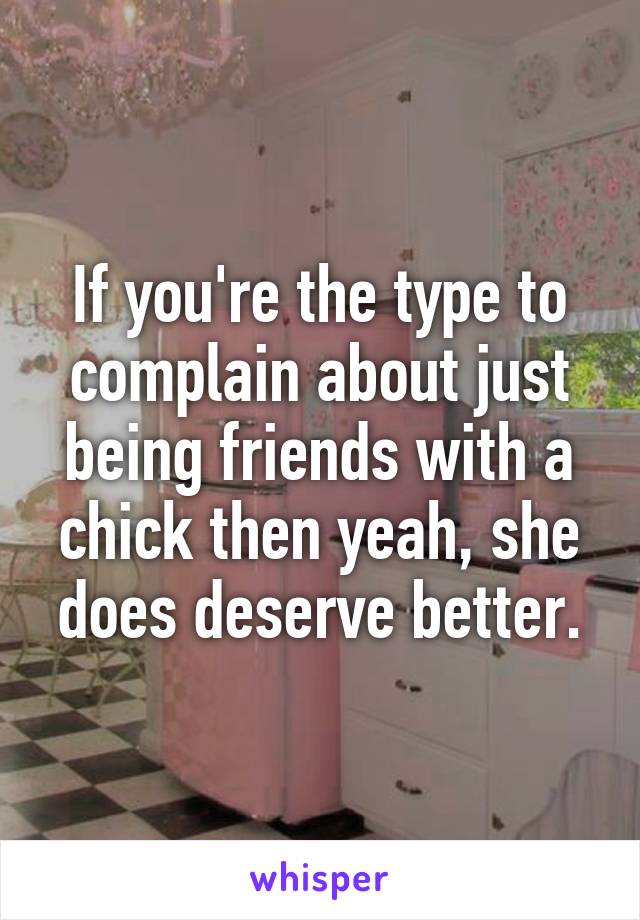 If you're the type to complain about just being friends with a chick then yeah, she does deserve better.