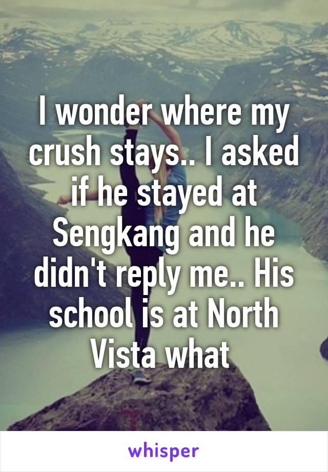 I wonder where my crush stays.. I asked if he stayed at Sengkang and he didn't reply me.. His school is at North Vista what 