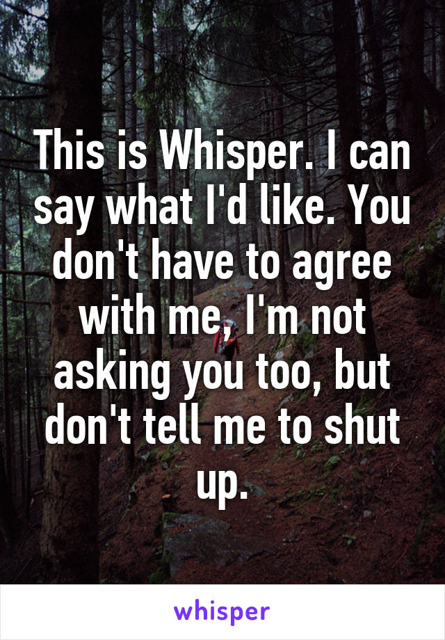 This is Whisper. I can say what I'd like. You don't have to agree with me, I'm not asking you too, but don't tell me to shut up.