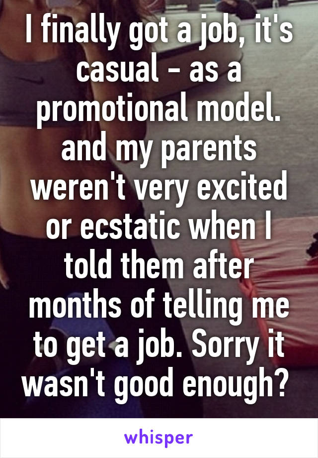 I finally got a job, it's casual - as a promotional model. and my parents weren't very excited or ecstatic when I told them after months of telling me to get a job. Sorry it wasn't good enough? 
-__-