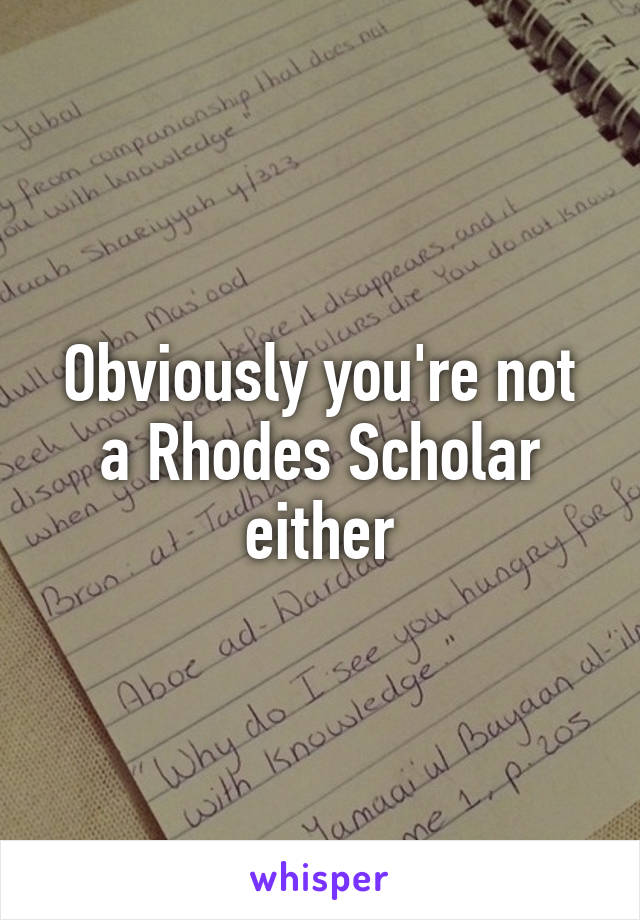 Obviously you're not a Rhodes Scholar either