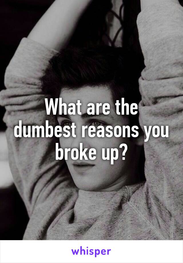 What are the dumbest reasons you broke up?