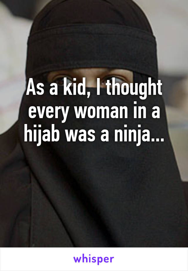 As a kid, I thought every woman in a hijab was a ninja...

