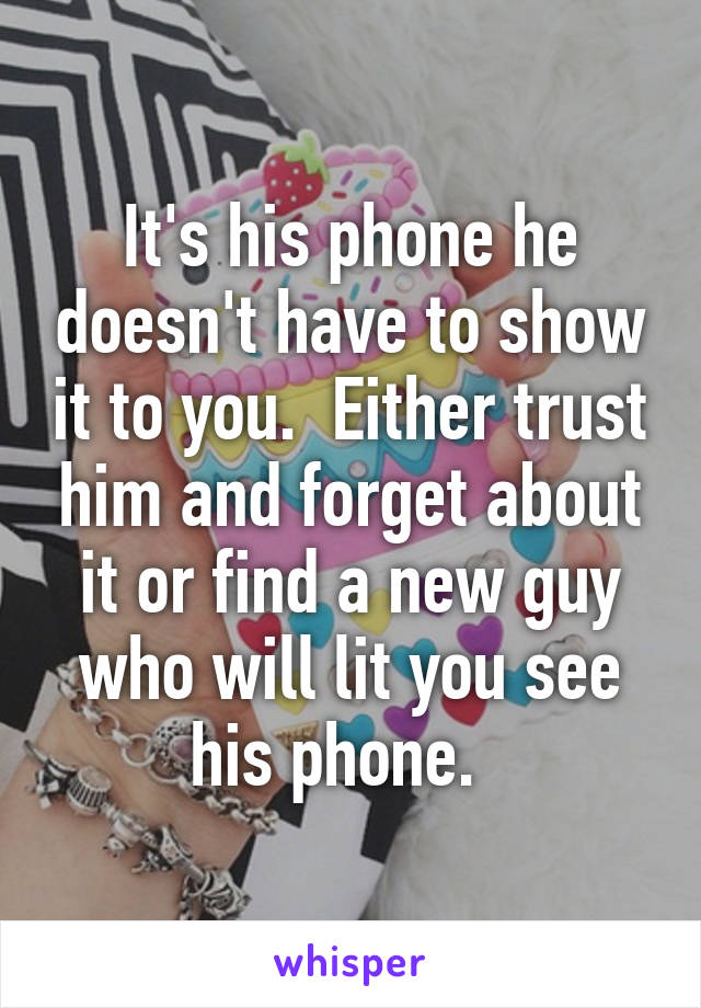 It's his phone he doesn't have to show it to you.  Either trust him and forget about it or find a new guy who will lit you see his phone.  