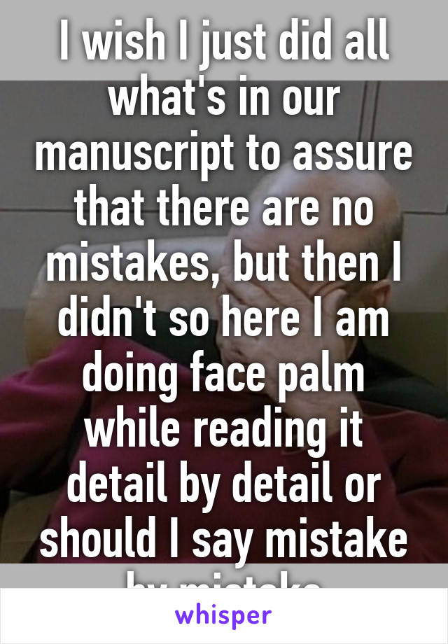 I wish I just did all what's in our manuscript to assure that there are no mistakes, but then I didn't so here I am doing face palm while reading it detail by detail or should I say mistake by mistake