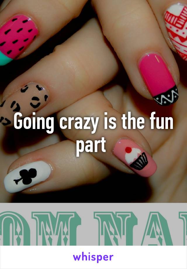 Going crazy is the fun part 