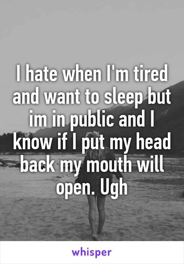 I hate when I'm tired and want to sleep but im in public and I know if I put my head back my mouth will open. Ugh