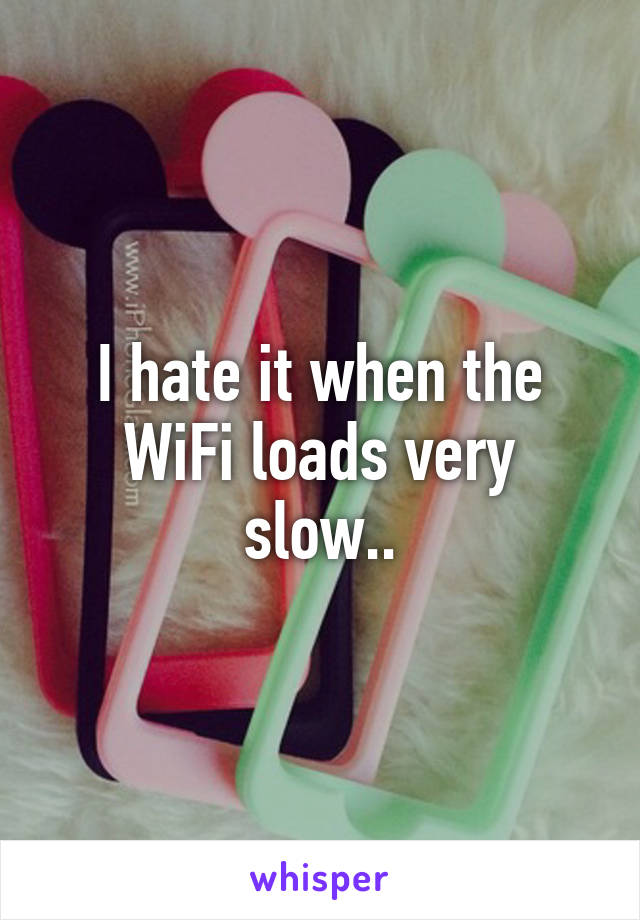 I hate it when the WiFi loads very slow..