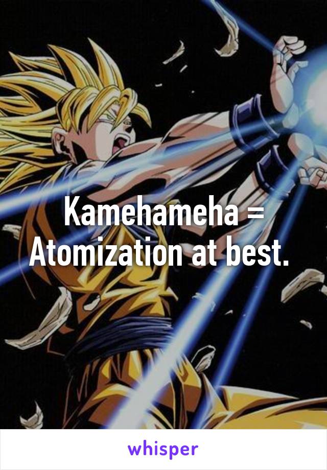 Kamehameha = Atomization at best. 