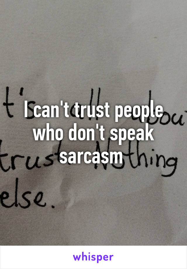 I can't trust people who don't speak sarcasm 