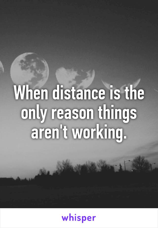 When distance is the only reason things aren't working.