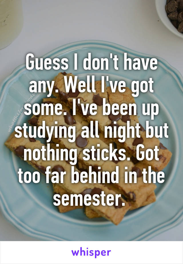 Guess I don't have any. Well I've got some. I've been up studying all night but nothing sticks. Got too far behind in the semester. 