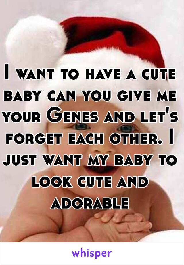 I want to have a cute baby can you give me your Genes and let's forget each other. I just want my baby to look cute and adorable  