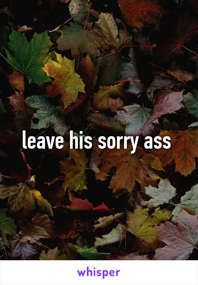 leave his sorry ass 