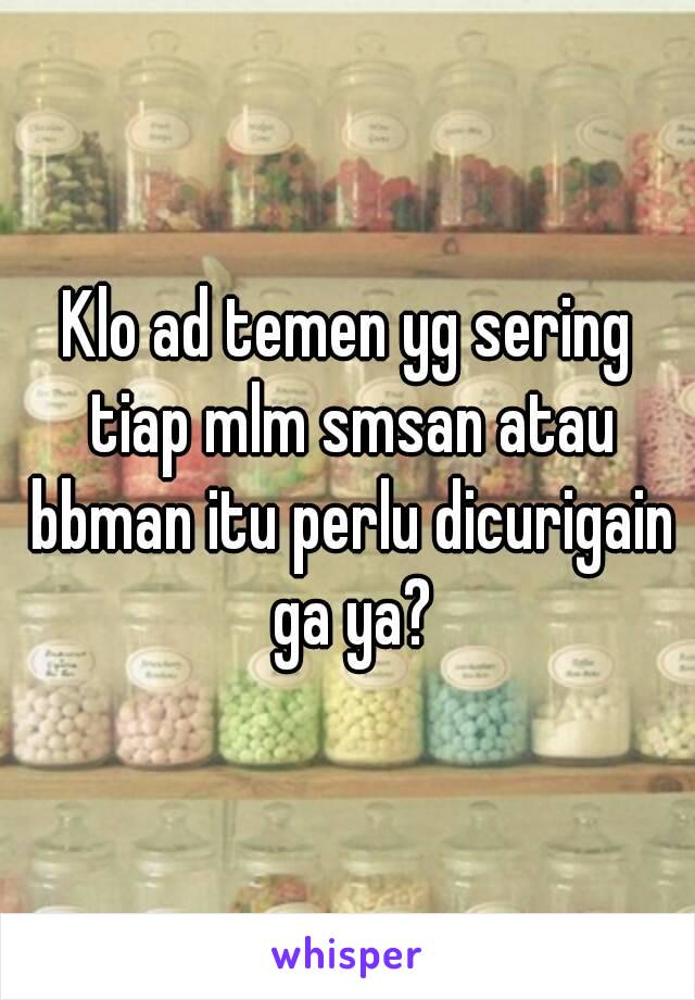 Klo ad temen yg sering tiap mlm smsan atau bbman itu perlu dicurigain ga ya?