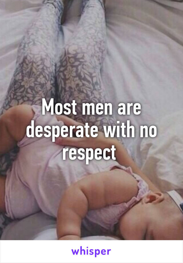 Most men are desperate with no respect 