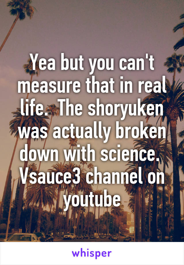 Yea but you can't measure that in real life.  The shoryuken was actually broken down with science.  Vsauce3 channel on youtube