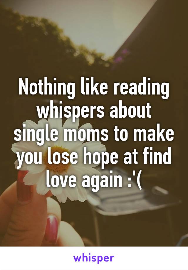 Nothing like reading whispers about single moms to make you lose hope at find love again :'(