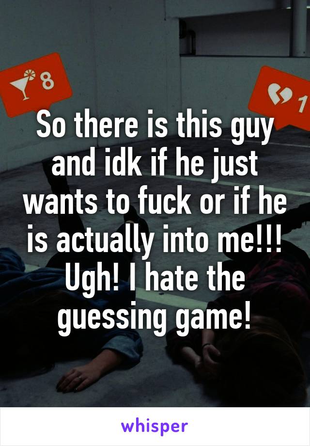 So there is this guy and idk if he just wants to fuck or if he is actually into me!!! Ugh! I hate the guessing game!