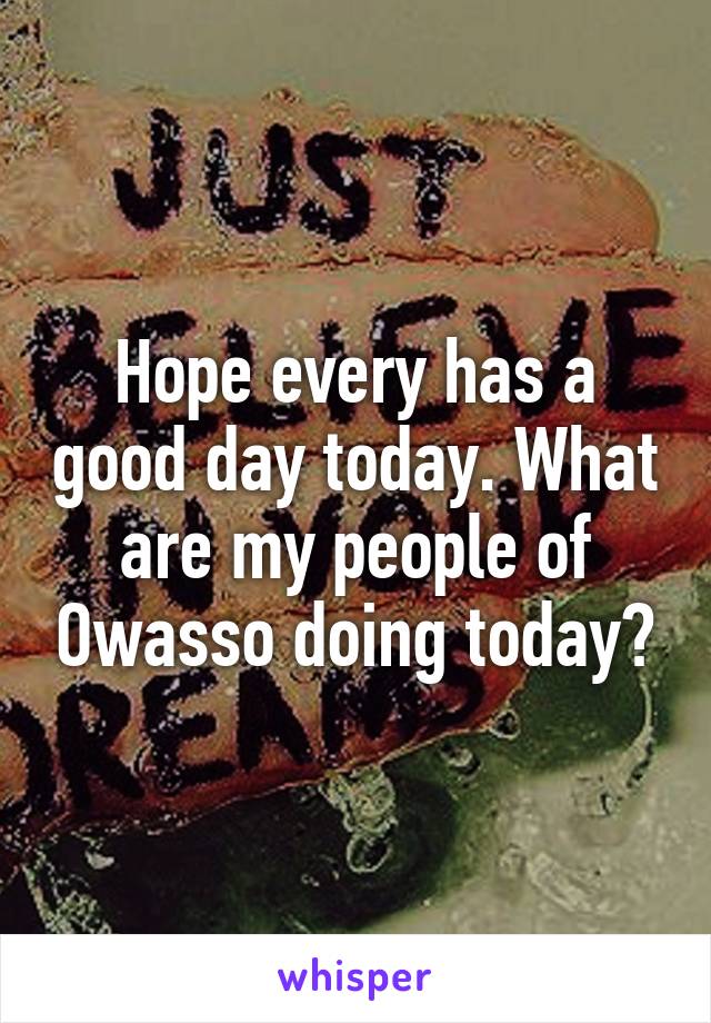 Hope every has a good day today. What are my people of Owasso doing today?