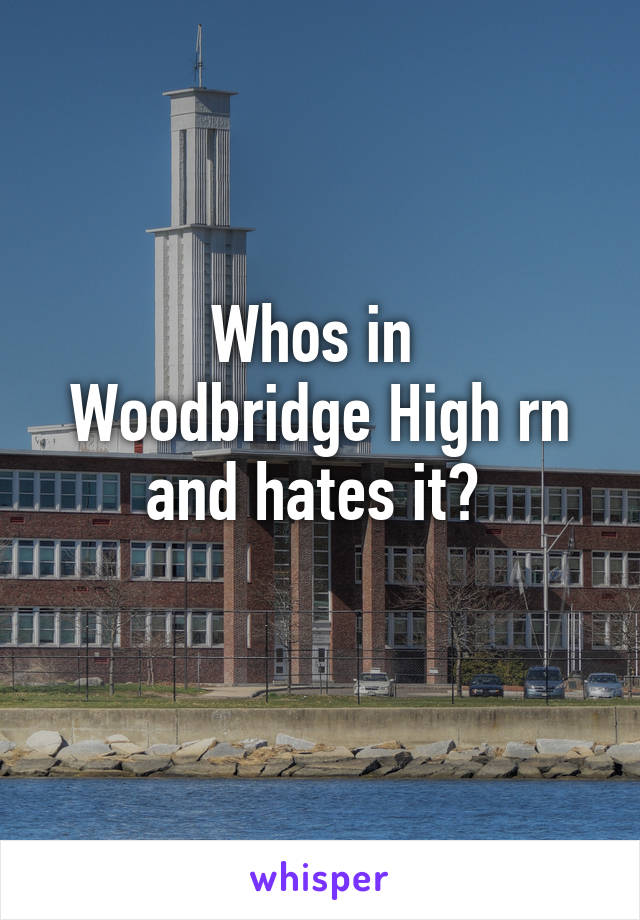 Whos in 
Woodbridge High rn and hates it? 
