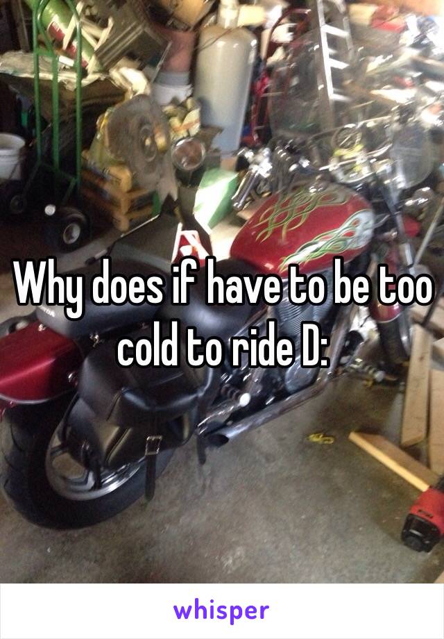 Why does if have to be too cold to ride D: