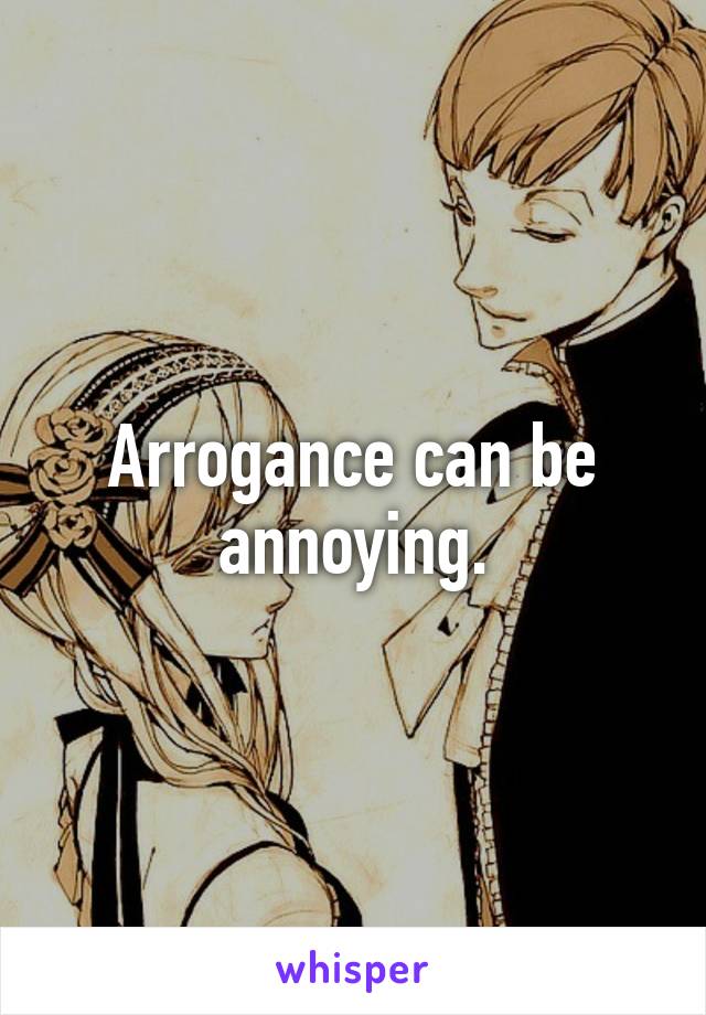 Arrogance can be annoying.