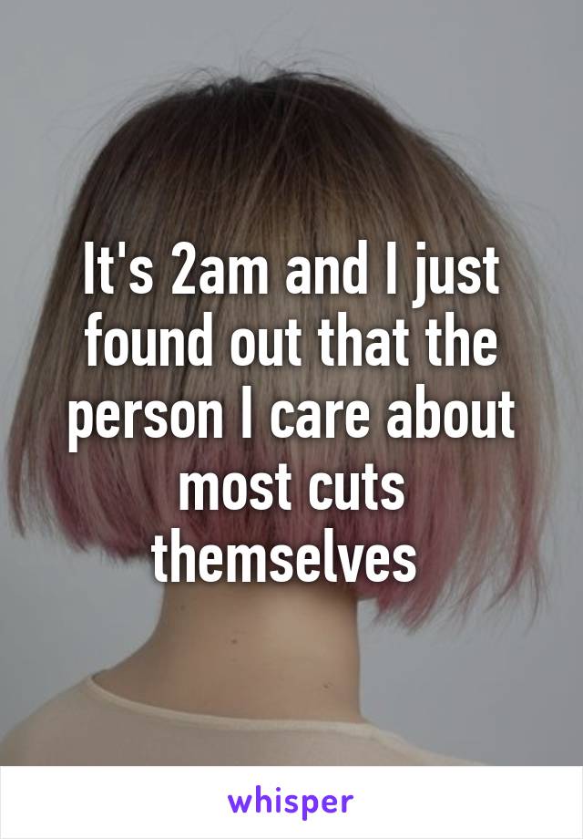 It's 2am and I just found out that the person I care about most cuts themselves 