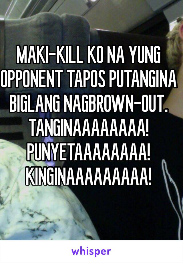 MAKI-KILL KO NA YUNG OPPONENT TAPOS PUTANGINA BIGLANG NAGBROWN-OUT.
TANGINAAAAAAAA!
PUNYETAAAAAAAA!
KINGINAAAAAAAAA!
