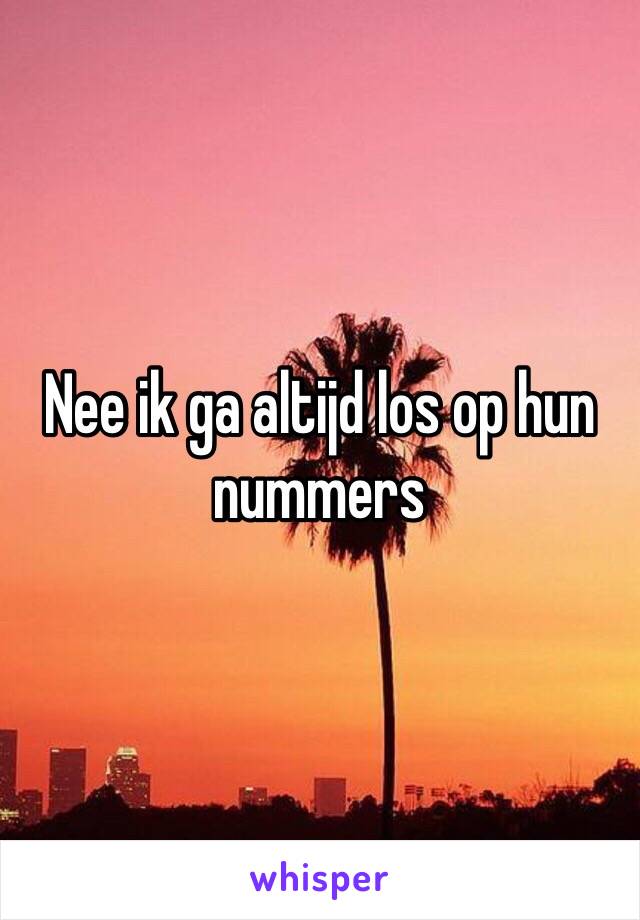 Nee ik ga altijd los op hun nummers 